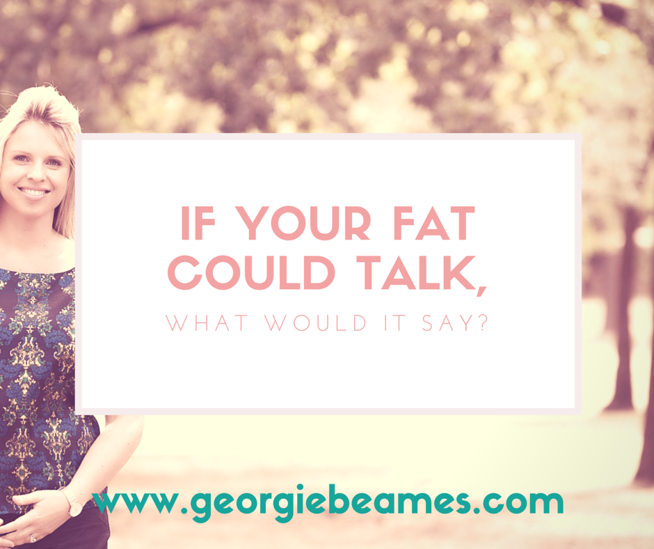 If your fat could talk, what would it say?